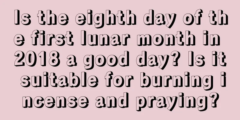 Is the eighth day of the first lunar month in 2018 a good day? Is it suitable for burning incense and praying?