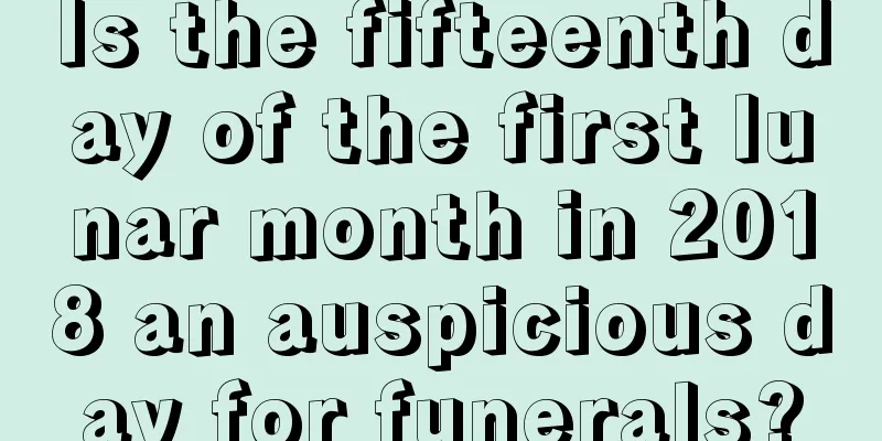 Is the fifteenth day of the first lunar month in 2018 an auspicious day for funerals?