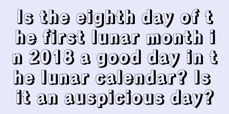 Is the eighth day of the first lunar month in 2018 a good day in the lunar calendar? Is it an auspicious day?