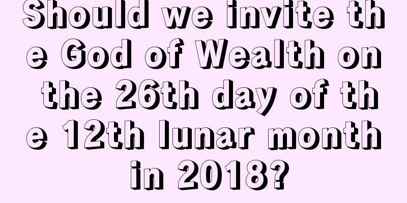 Should we invite the God of Wealth on the 26th day of the 12th lunar month in 2018?