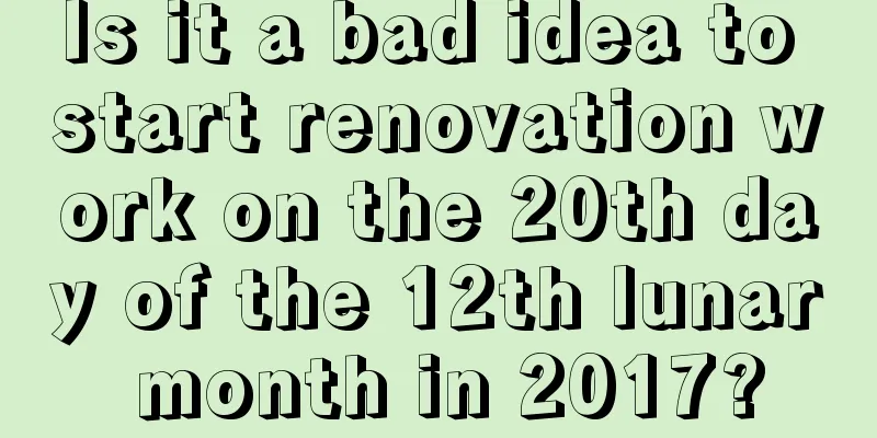 Is it a bad idea to start renovation work on the 20th day of the 12th lunar month in 2017?