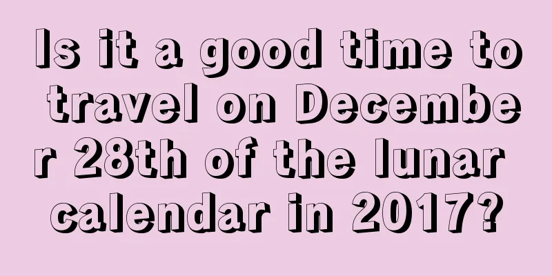Is it a good time to travel on December 28th of the lunar calendar in 2017?