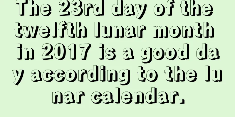 The 23rd day of the twelfth lunar month in 2017 is a good day according to the lunar calendar.