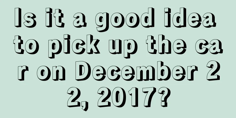 Is it a good idea to pick up the car on December 22, 2017?