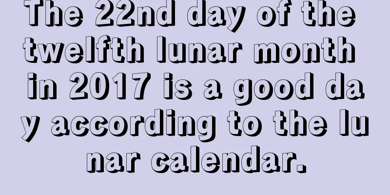 The 22nd day of the twelfth lunar month in 2017 is a good day according to the lunar calendar.