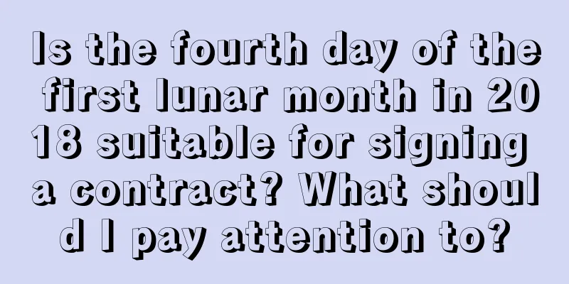 Is the fourth day of the first lunar month in 2018 suitable for signing a contract? What should I pay attention to?
