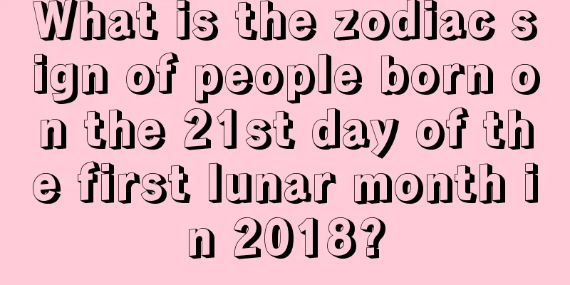 What is the zodiac sign of people born on the 21st day of the first lunar month in 2018?
