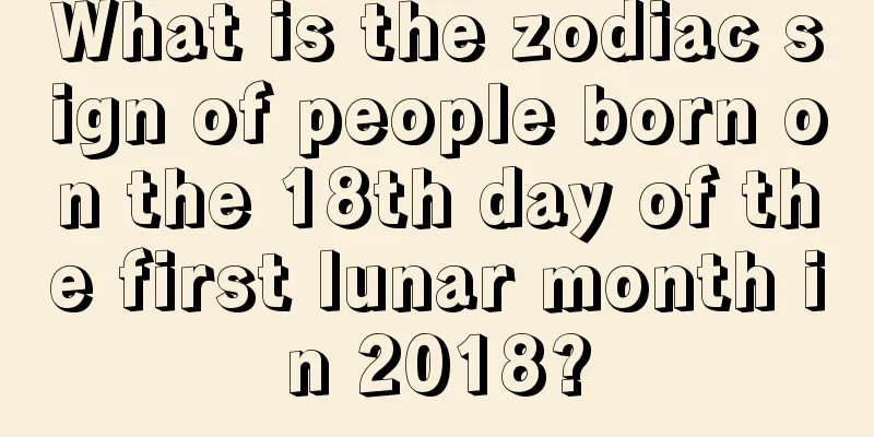 What is the zodiac sign of people born on the 18th day of the first lunar month in 2018?