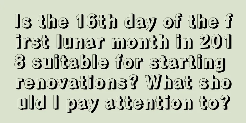 Is the 16th day of the first lunar month in 2018 suitable for starting renovations? What should I pay attention to?
