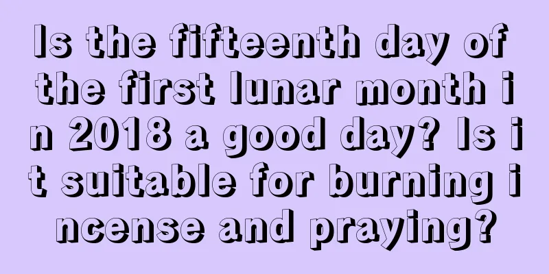 Is the fifteenth day of the first lunar month in 2018 a good day? Is it suitable for burning incense and praying?