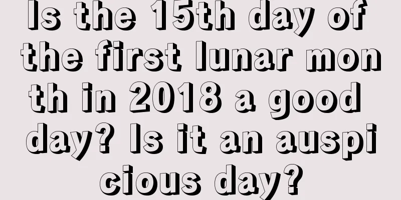 Is the 15th day of the first lunar month in 2018 a good day? Is it an auspicious day?