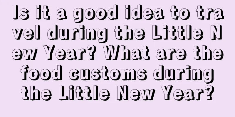Is it a good idea to travel during the Little New Year? What are the food customs during the Little New Year?