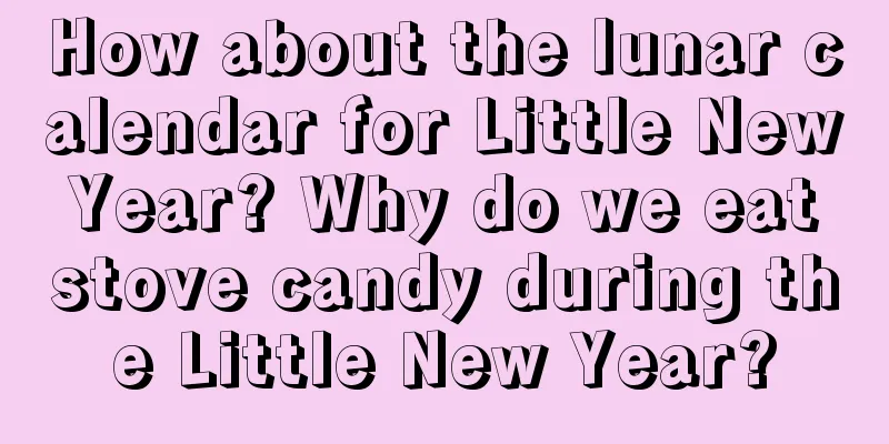 How about the lunar calendar for Little New Year? Why do we eat stove candy during the Little New Year?