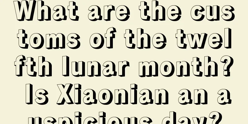 What are the customs of the twelfth lunar month? Is Xiaonian an auspicious day?