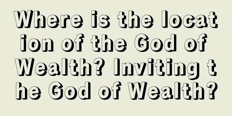 Where is the location of the God of Wealth? Inviting the God of Wealth?