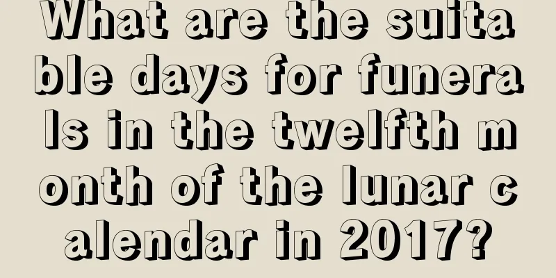 What are the suitable days for funerals in the twelfth month of the lunar calendar in 2017?