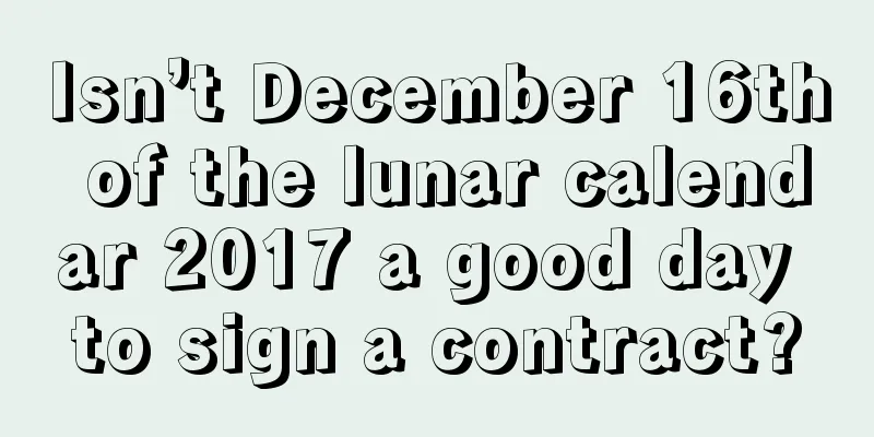 Isn’t December 16th of the lunar calendar 2017 a good day to sign a contract?