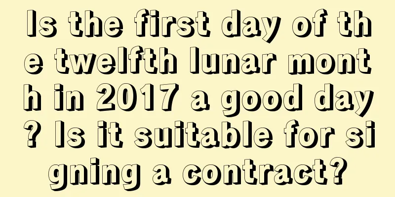 Is the first day of the twelfth lunar month in 2017 a good day? Is it suitable for signing a contract?
