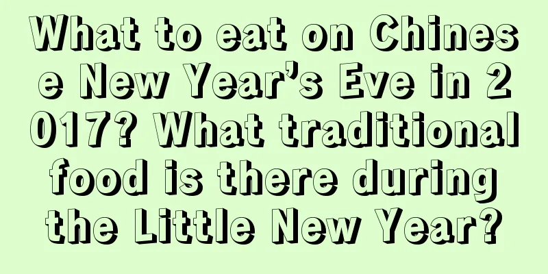 What to eat on Chinese New Year’s Eve in 2017? What traditional food is there during the Little New Year?