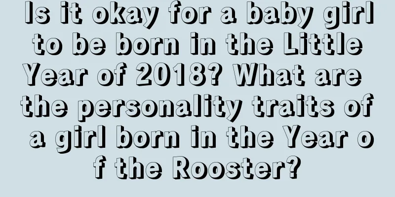 Is it okay for a baby girl to be born in the Little Year of 2018? What are the personality traits of a girl born in the Year of the Rooster?