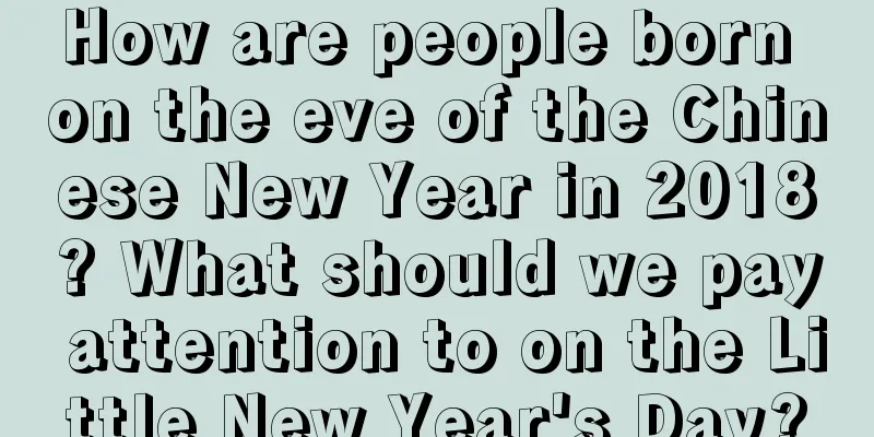 How are people born on the eve of the Chinese New Year in 2018? What should we pay attention to on the Little New Year's Day?