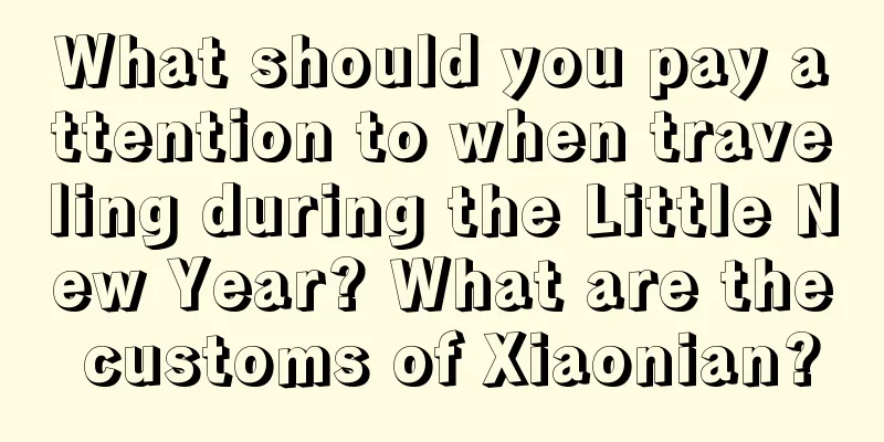 What should you pay attention to when traveling during the Little New Year? What are the customs of Xiaonian?