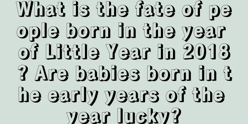 What is the fate of people born in the year of Little Year in 2018? Are babies born in the early years of the year lucky?