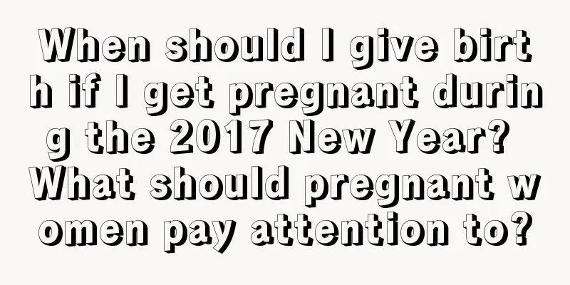 When should I give birth if I get pregnant during the 2017 New Year? What should pregnant women pay attention to?