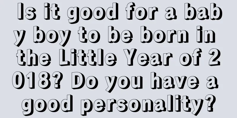 Is it good for a baby boy to be born in the Little Year of 2018? Do you have a good personality?