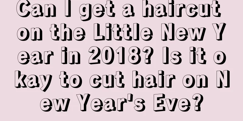 Can I get a haircut on the Little New Year in 2018? Is it okay to cut hair on New Year's Eve?