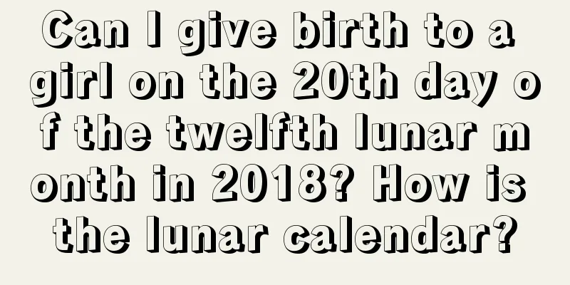 Can I give birth to a girl on the 20th day of the twelfth lunar month in 2018? How is the lunar calendar?