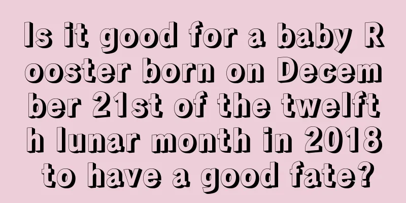 Is it good for a baby Rooster born on December 21st of the twelfth lunar month in 2018 to have a good fate?