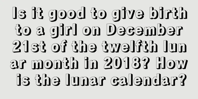 Is it good to give birth to a girl on December 21st of the twelfth lunar month in 2018? How is the lunar calendar?