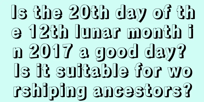 Is the 20th day of the 12th lunar month in 2017 a good day? Is it suitable for worshiping ancestors?
