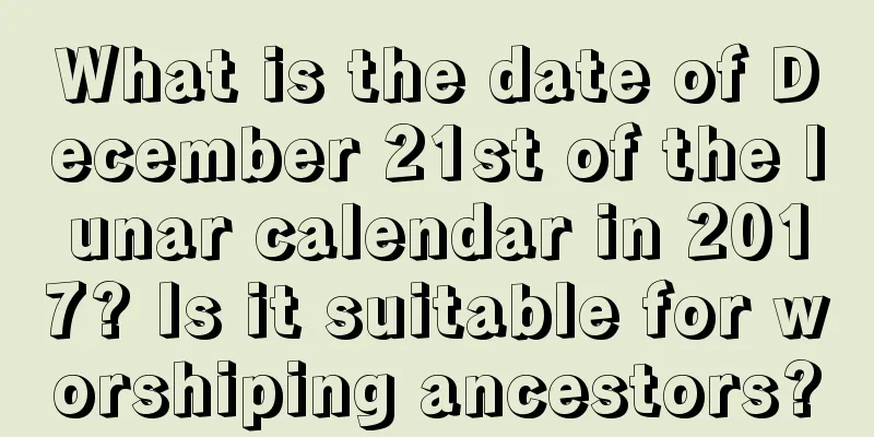 What is the date of December 21st of the lunar calendar in 2017? Is it suitable for worshiping ancestors?