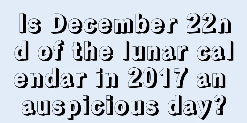 Is December 22nd of the lunar calendar in 2017 an auspicious day?