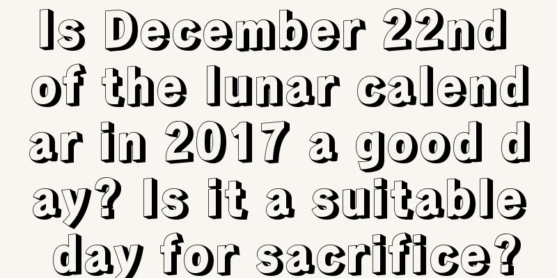 Is December 22nd of the lunar calendar in 2017 a good day? Is it a suitable day for sacrifice?