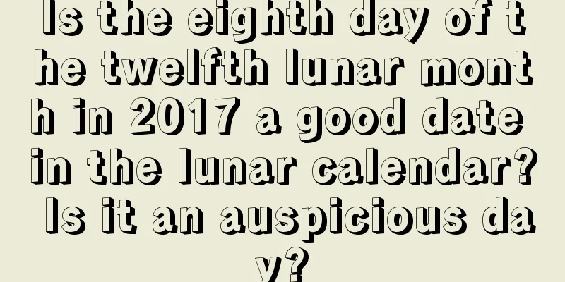 Is the eighth day of the twelfth lunar month in 2017 a good date in the lunar calendar? Is it an auspicious day?