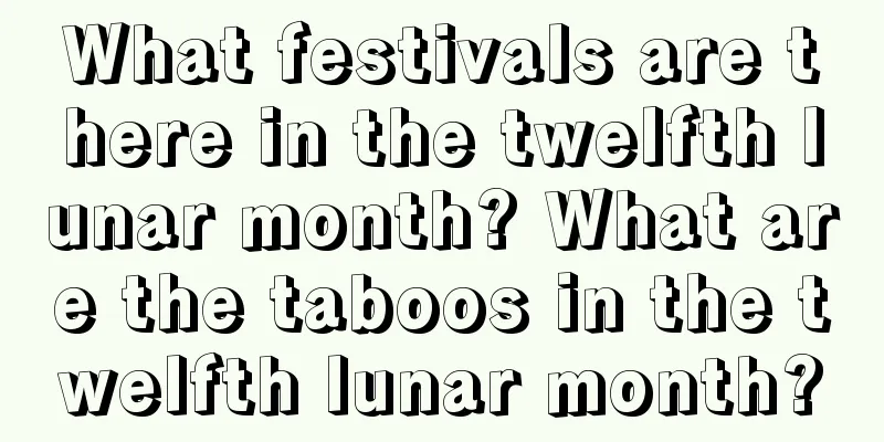 What festivals are there in the twelfth lunar month? What are the taboos in the twelfth lunar month?