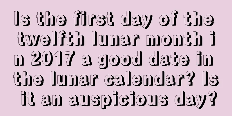 Is the first day of the twelfth lunar month in 2017 a good date in the lunar calendar? Is it an auspicious day?