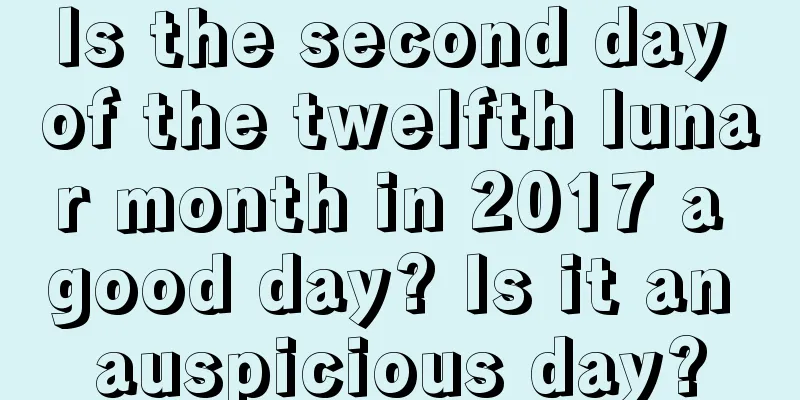 Is the second day of the twelfth lunar month in 2017 a good day? Is it an auspicious day?