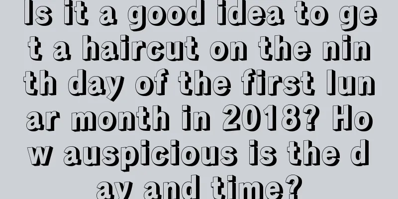 Is it a good idea to get a haircut on the ninth day of the first lunar month in 2018? How auspicious is the day and time?