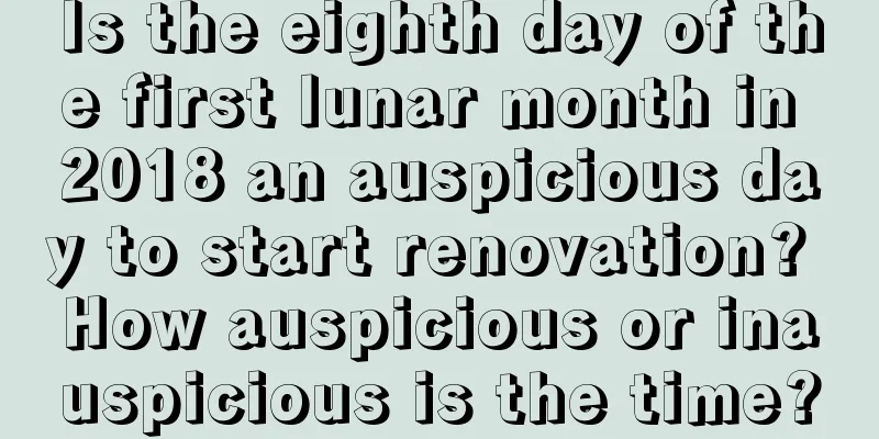 Is the eighth day of the first lunar month in 2018 an auspicious day to start renovation? How auspicious or inauspicious is the time?