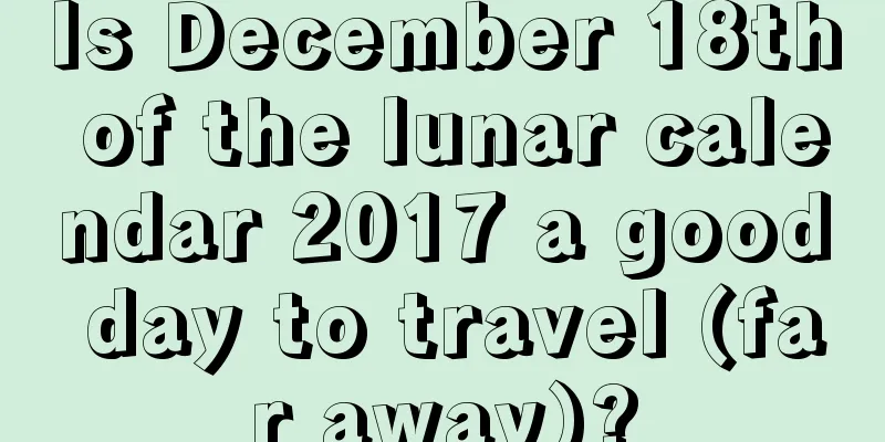 Is December 18th of the lunar calendar 2017 a good day to travel (far away)?