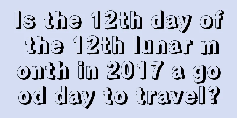 Is the 12th day of the 12th lunar month in 2017 a good day to travel?