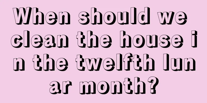 When should we clean the house in the twelfth lunar month?