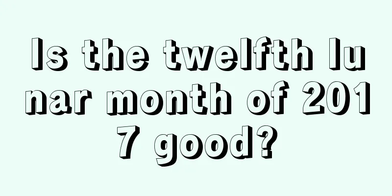 Is the twelfth lunar month of 2017 good?