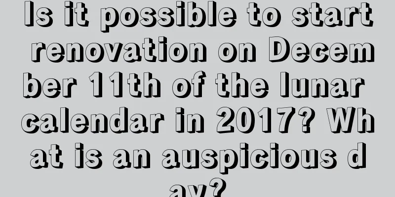 Is it possible to start renovation on December 11th of the lunar calendar in 2017? What is an auspicious day?