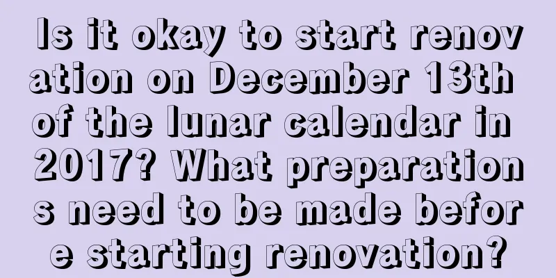 Is it okay to start renovation on December 13th of the lunar calendar in 2017? What preparations need to be made before starting renovation?