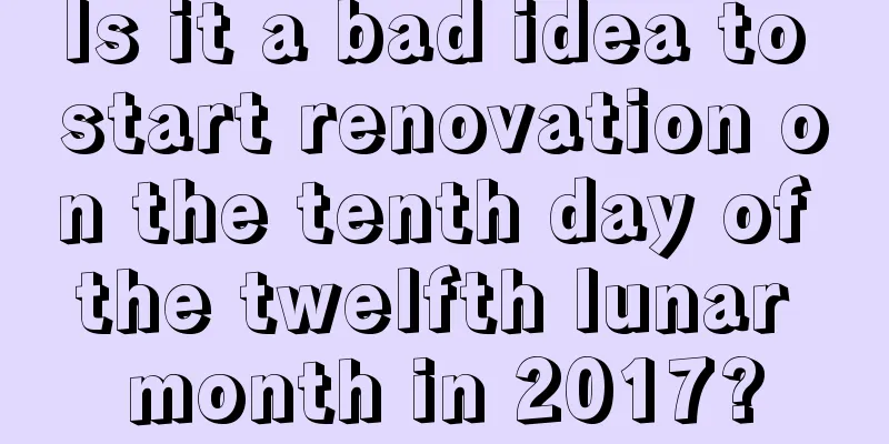 Is it a bad idea to start renovation on the tenth day of the twelfth lunar month in 2017?
